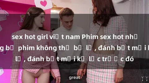 sex hot girl việt nam Phim sex hot nhất năm  Top những bộ phim không thể bỏ lỡ, đánh bật mọi kỷ lục trước đó