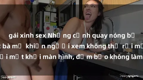 gái xinh sex Những cảnh quay nóng bỏng trong phim sex bà mẹ khiến người xem không thể rời mắt khỏi màn hình, đảm bảo không làm bạn thất vọng!