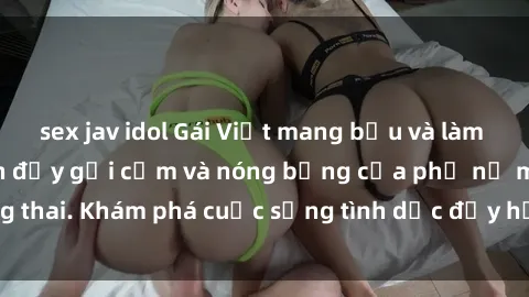 sex jav idol Gái Việt mang bầu và làm tình: Màn trình diễn đầy gợi cảm và nóng bỏng của phụ nữ mang thai. Khám phá cuộc sống tình dục đầy hấp dẫn và mới lạ của họ!