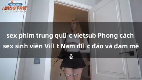 sex phim trung quốc vietsub Phong cách sex sinh viên Việt Nam độc đáo và đam mê
